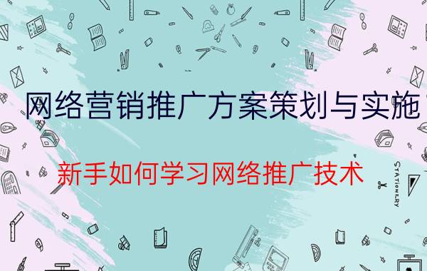 网络营销推广方案策划与实施 新手如何学习网络推广技术？